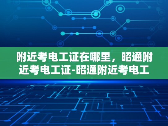 附近考电工证在哪里，昭通附近考电工证-昭通附近考电工证指南