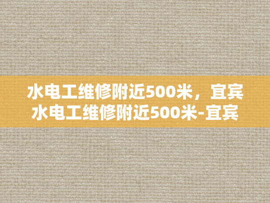 水电工维修附近500米，宜宾水电工维修附近500米-宜宾水电工维修服务，500米内快速响应，确保您的生活与工作不受影响