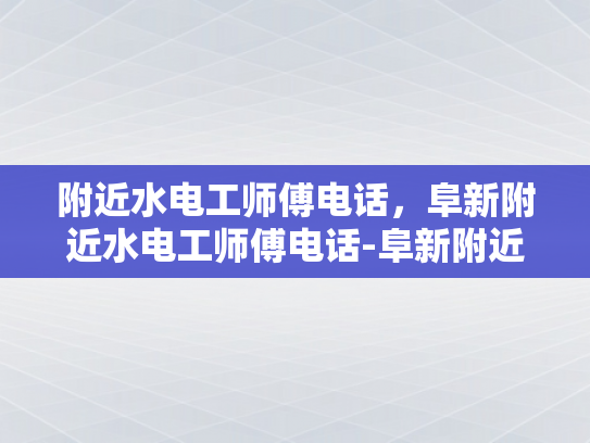 附近水电工师傅电话，阜新附近水电工师傅电话-阜新附近水电工师傅电话，寻找专业水电维修服务