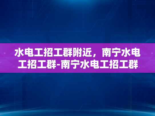 水电工招工群附近，南宁水电工招工群-南宁水电工招工群，寻找附近水电工的不二之选
