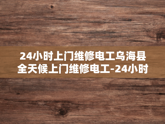 24小时上门维修电工乌海县全天候上门维修电工-24小时上门维修电工—乌海县全天候服务的承诺