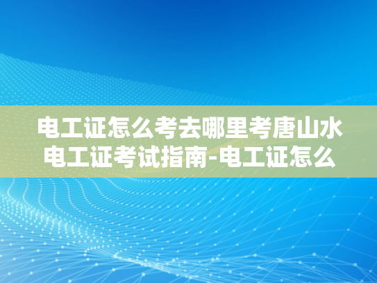 电工证怎么考去哪里考唐山水电工证考试指南-电工证怎么考？唐山水电工证考试指南