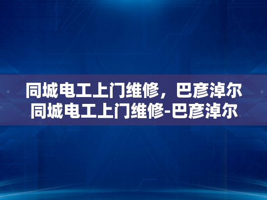 同城电工上门维修，巴彦淖尔同城电工上门维修-巴彦淖尔地区电工服务新体验