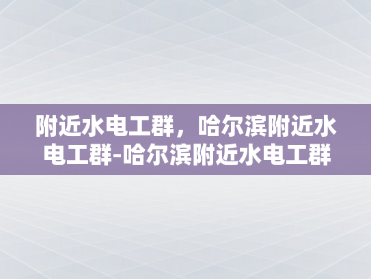 附近水电工群，哈尔滨附近水电工群-哈尔滨附近水电工群，寻找专业服务，保障生活安全