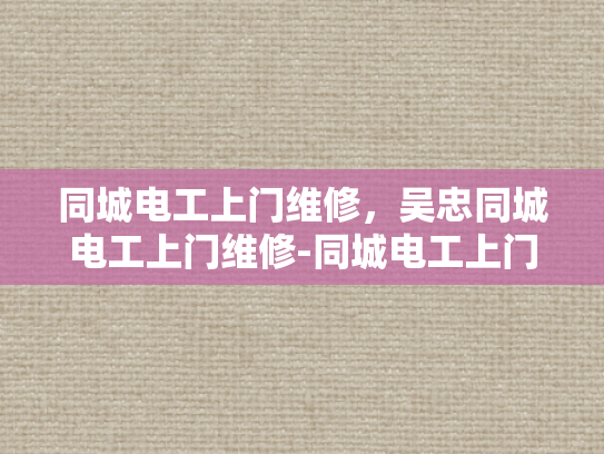同城电工上门维修，吴忠同城电工上门维修-同城电工上门维修服务，吴忠地区的便捷选择