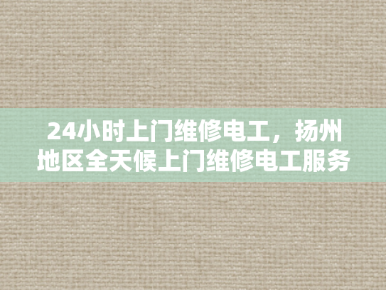 24小时上门维修电工，扬州地区全天候上门维修电工服务-全天候服务 扬州地区24小时上门维修电工