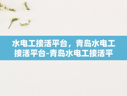 水电工接活平台，青岛水电工接活平台-青岛水电工接活平台，为建筑行业注入新活力