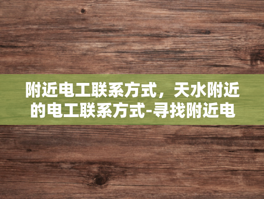 附近电工联系方式，天水附近的电工联系方式-寻找附近电工的实用指南