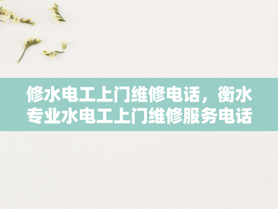 修水电工上门维修电话，衡水专业水电工上门维修服务电话-衡水专业水电工上门维修服务电话