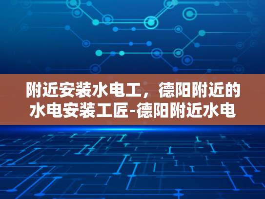 附近安装水电工，德阳附近的水电安装工匠-德阳附近水电安装工匠的挑选与服务