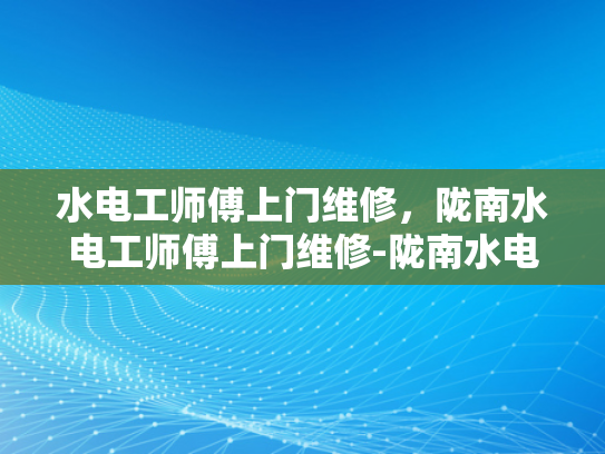 水电工师傅上门维修，陇南水电工师傅上门维修-陇南水电工师傅的贴心服务