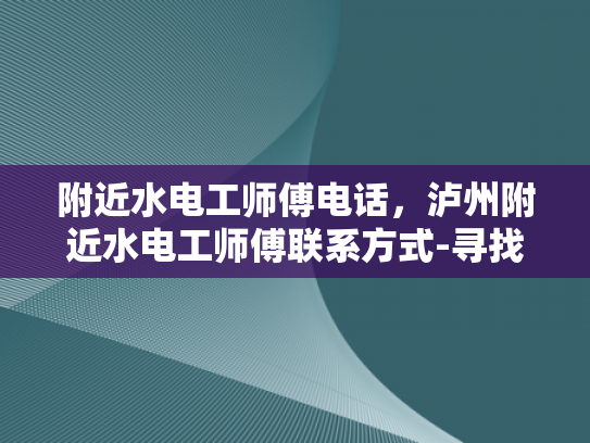 附近水电工师傅电话，泸州附近水电工师傅联系方式-寻找泸州附近水电工师傅的实用指南