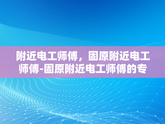 附近电工师傅，固原附近电工师傅-固原附近电工师傅的专业技能与服务