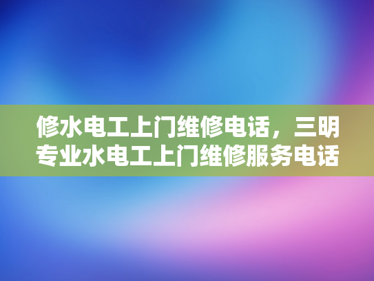 修水电工上门维修电话，三明专业水电工上门维修服务电话-专业水电工上门维修服务，让生活更安心