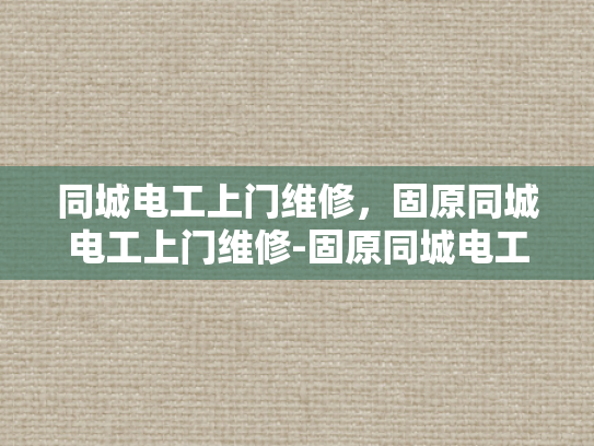 同城电工上门维修，固原同城电工上门维修-固原同城电工上门维修服务—您的家庭电器维护专家