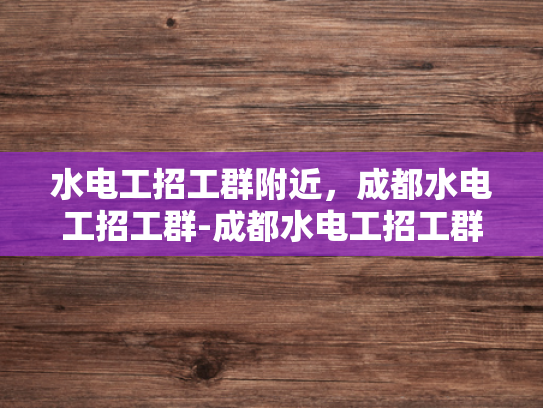水电工招工群附近，成都水电工招工群-成都水电工招工群，寻找附近水电工人的便捷途径