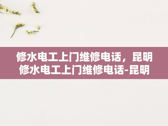 修水电工上门维修电话，昆明修水电工上门维修电话-昆明修水电工服务，专业上门维修，保障您家电气安全无忧