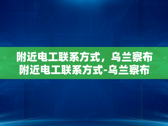 附近电工联系方式，乌兰察布附近电工联系方式-乌兰察布附近电工联系方式大全