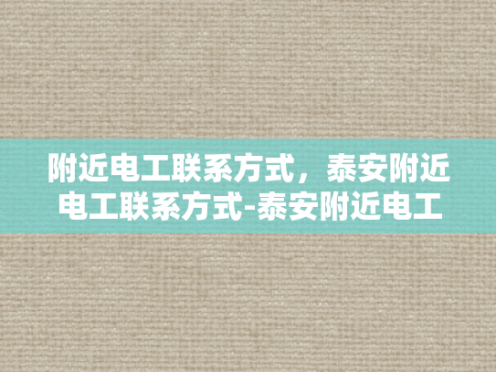 附近电工联系方式，泰安附近电工联系方式-泰安附近电工联系方式大全