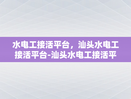 水电工接活平台，汕头水电工接活平台-汕头水电工接活平台，为城市生活添彩的幕后英雄