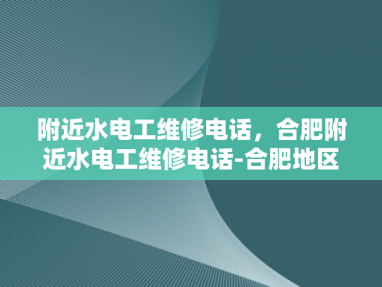 附近水电工维修电话，合肥附近水电工维修电话-合肥地区水电工维修服务指南