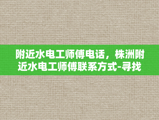 附近水电工师傅电话，株洲附近水电工师傅联系方式-寻找株洲附近水电工师傅的实用指南