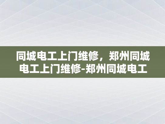 同城电工上门维修，郑州同城电工上门维修-郑州同城电工上门维修服务