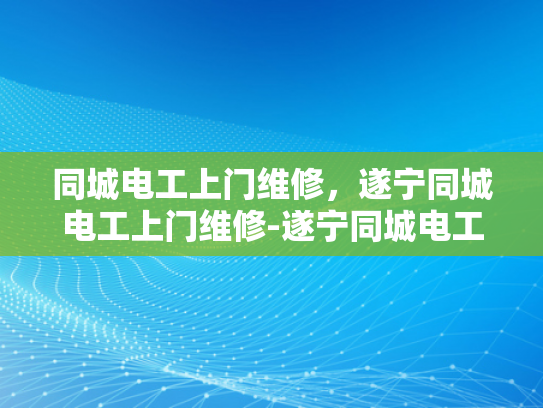同城电工上门维修，遂宁同城电工上门维修-遂宁同城电工上门维修服务—您身边的电力守护者
