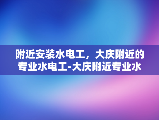 附近安装水电工，大庆附近的专业水电工-大庆附近专业水电工服务指南