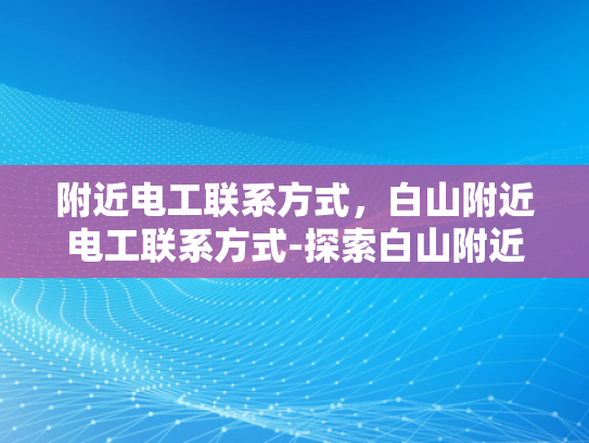 附近电工联系方式，白山附近电工联系方式-探索白山附近电工的联系方式