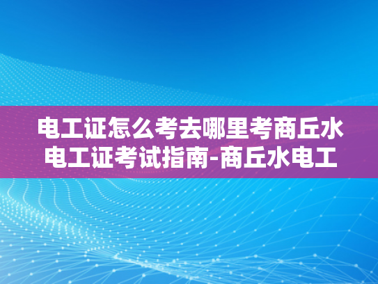 电工证怎么考去哪里考商丘水电工证考试指南-商丘水电工证考试指南