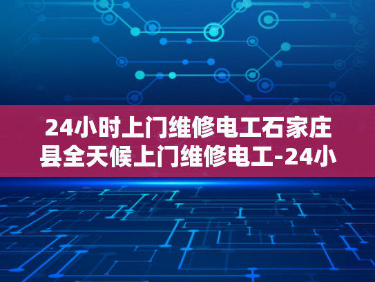 24小时上门维修电工石家庄县全天候上门维修电工-24小时上门维修电工石家庄县全天候服务