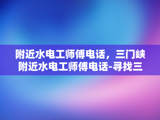 附近水电工师傅电话，三门峡附近水电工师傅电话-寻找三门峡附近专业水电工师傅的实用指南