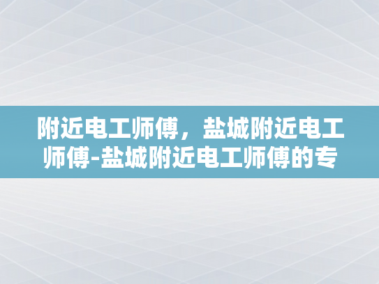 附近电工师傅，盐城附近电工师傅-盐城附近电工师傅的专业服务