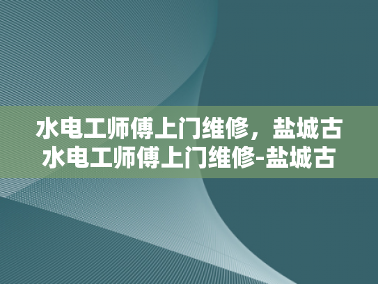 水电工师傅上门维修，盐城古水电工师傅上门维修-盐城古水电工师傅上门维修，传承技艺与创新精神的完美结合