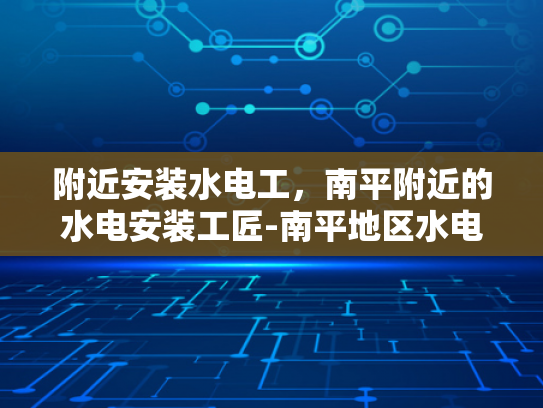 附近安装水电工，南平附近的水电安装工匠-南平地区水电安装工匠的精选指南