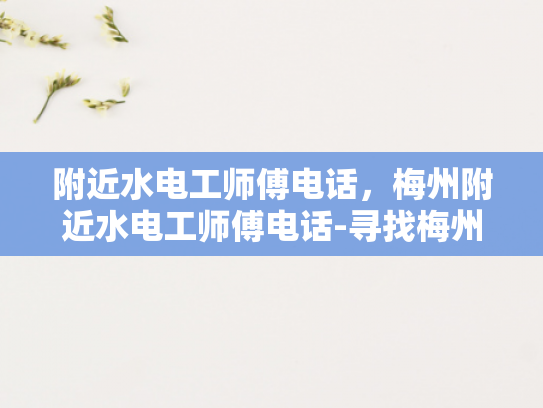 附近水电工师傅电话，梅州附近水电工师傅电话-寻找梅州附近的专业水电工师傅
