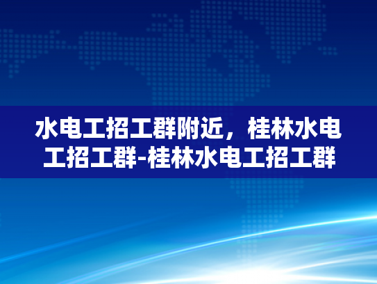 水电工招工群附近，桂林水电工招工群-桂林水电工招工群，寻找附近水电维修专家