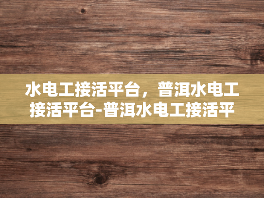 水电工接活平台，普洱水电工接活平台-普洱水电工接活平台，连接需求与服务的桥梁