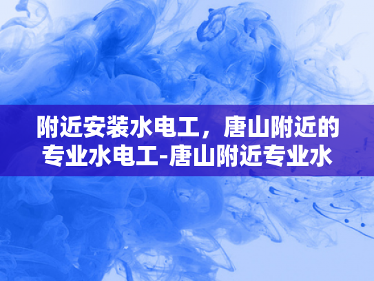 附近安装水电工，唐山附近的专业水电工-唐山附近专业水电工服务