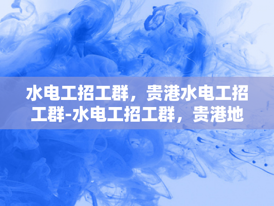 水电工招工群，贵港水电工招工群-水电工招工群，贵港地区水电维修的桥梁