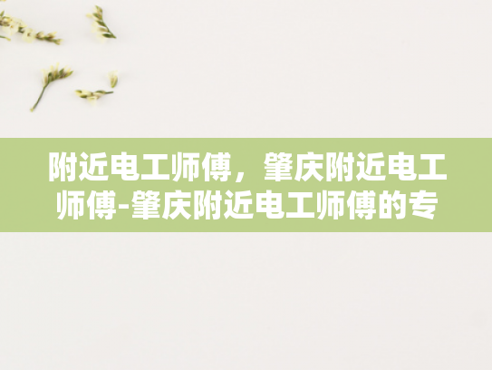 附近电工师傅，肇庆附近电工师傅-肇庆附近电工师傅的专业技能与服务