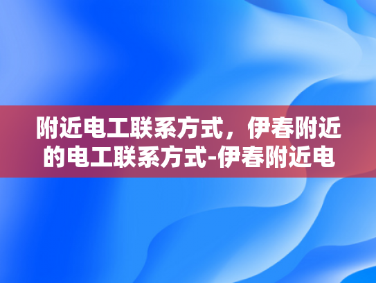 附近电工联系方式，伊春附近的电工联系方式-伊春附近电工联系方式大全