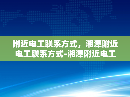 附近电工联系方式，湘潭附近电工联系方式-湘潭附近电工联系方式