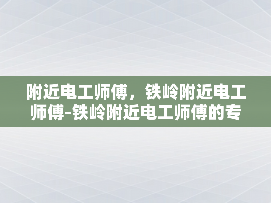 附近电工师傅，铁岭附近电工师傅-铁岭附近电工师傅的专业技能与服务