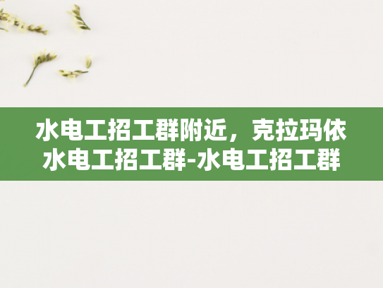 水电工招工群附近，克拉玛依水电工招工群-水电工招工群附近，克拉玛依水电工招工群