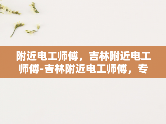 附近电工师傅，吉林附近电工师傅-吉林附近电工师傅，专业服务，值得信赖