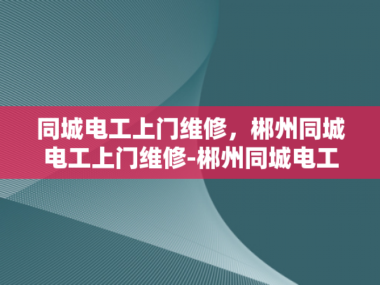 同城电工上门维修，郴州同城电工上门维修-郴州同城电工上门维修服务，为您的电器保驾护航