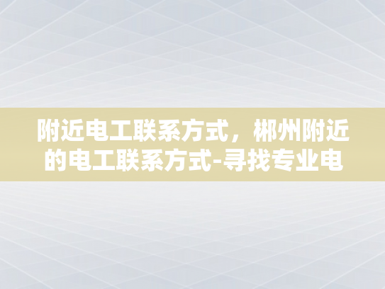 附近电工联系方式，郴州附近的电工联系方式-寻找专业电工服务，郴州附近电工联系方式一览
