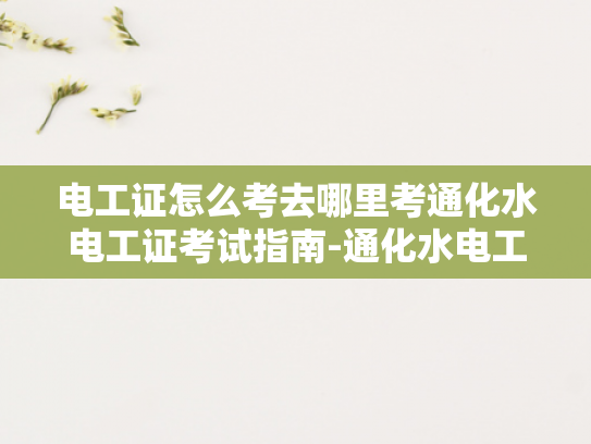 电工证怎么考去哪里考通化水电工证考试指南-通化水电工证考试指南